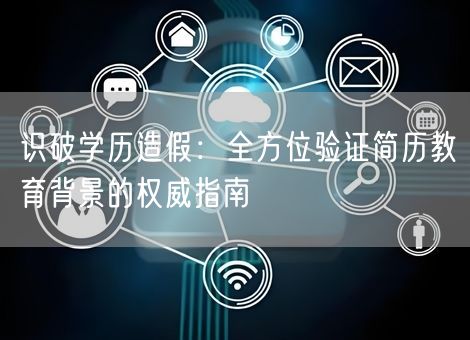 识破学历造假：全方位验证简历教育背景的权威指南