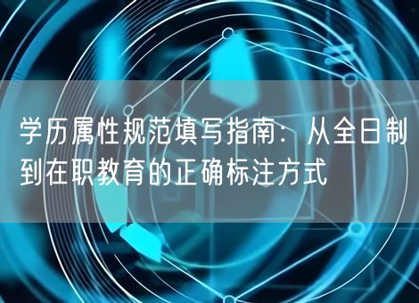 学历属性规范填写指南:从全日制到在职教育的正确标注方式 学历属性规范填写指南:从全日制到在职教育的正确标注方式