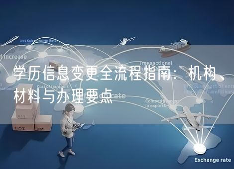 学历信息变更全流程指南:机构、材料与办理要点 学历信息变更全流程指南:机构、材料与办理要点