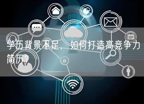 学历背景不足,如何打造高竞争力简历? 学历背景不足,如何打造高竞争力简历?