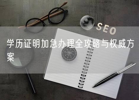 学历证明加急办理全攻略与权威方案 学历证明加急办理全攻略与权威方案