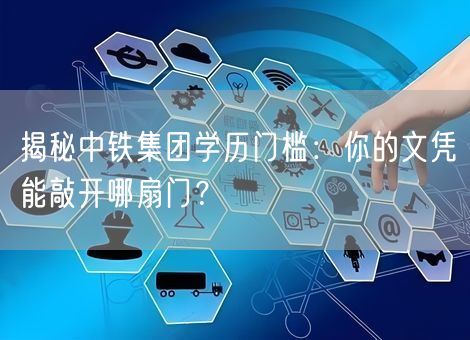 揭秘中铁集团学历门槛：你的文凭能敲开哪扇门？