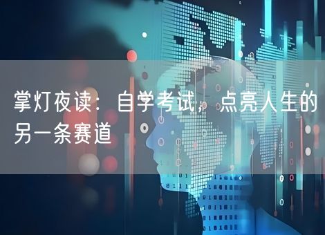 掌灯夜读:自学考试,点亮人生的另一条赛道 掌灯夜读:自学考试,点亮人生的另一条赛道