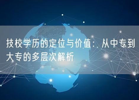 技校学历的定位与价值：从中专到大专的多层次解析