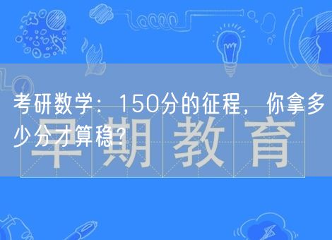 考研数学:150分的征程,你拿多少分才算稳? 考研数学:150分的征程,你拿多少分才算稳?