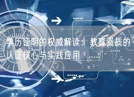 学历证明的权威解读:教育资质的认证核心与实践应用 学历证明的权威解读:教育资质的认证核心与实践应用