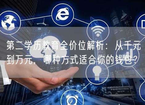 第二学历教育全价位解析：从千元到万元，哪种方式适合你的钱包？