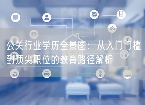 公关行业学历全景图：从入门门槛到顶尖职位的教育路径解析