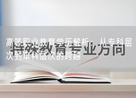 高等职业教育学历解析:从专科层次到本科层次的跨越 高等职业教育学历解析:从专科层次到本科层次的跨越