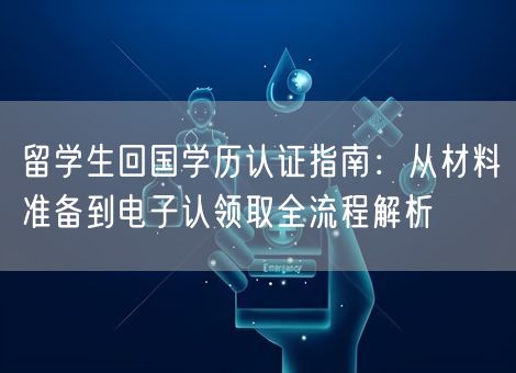 留学生回国学历认证指南:从材料准备到电子认领取全流程解析 留学生回国学历认证指南:从材料准备到电子认领取全流程解析