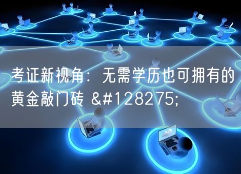 考证新视角:无需学历也可拥有的黄金敲门砖 🔓 考证新视角:无需学历也可拥有的黄金敲门砖 🔓