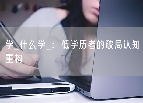 学_什么学_:低学历者的破局认知重构 学_什么学_:低学历者的破局认知重构