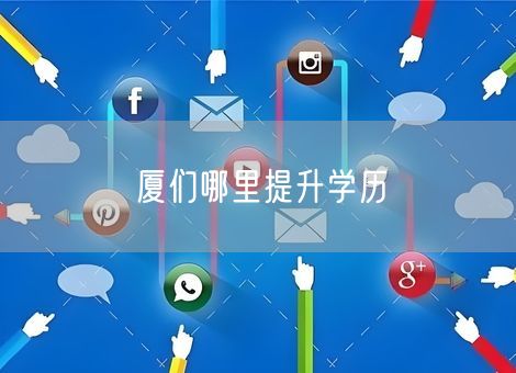 厦们哪里提升学历