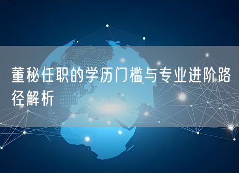 董秘任职的学历门槛与专业进阶路径解析 董秘任职的学历门槛与专业进阶路径解析