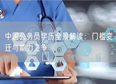 中国公务员学历全景解读:门槛变迁与能力之争 中国公务员学历全景解读:门槛变迁与能力之争
