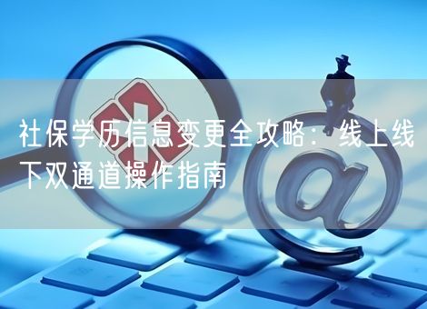 社保学历信息变更全攻略:线上线下双通道操作指南 社保学历信息变更全攻略:线上线下双通道操作指南