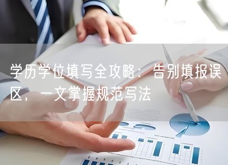 学历学位填写全攻略：告别填报误区，一文掌握规范写法