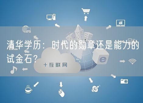 清华学历:时代的勋章还是能力的试金石? 清华学历:时代的勋章还是能力的试金石?