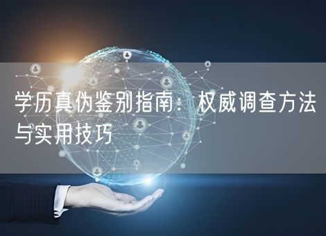 学历真伪鉴别指南:权威调查方法与实用技巧 学历真伪鉴别指南:权威调查方法与实用技巧