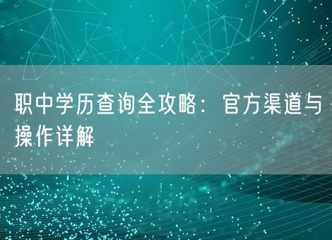职中学历查询全攻略:官方渠道与操作详解 职中学历查询全攻略:官方渠道与操作详解
