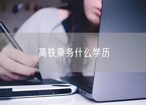 高铁乘务什么学历 高铁乘务什么学历