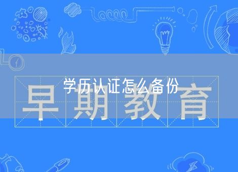 学历认证怎么备份 学历认证怎么备份