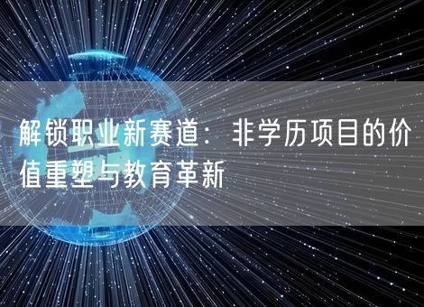 解锁职业新赛道:非学历项目的价值重塑与教育革新 解锁职业新赛道:非学历项目的价值重塑与教育革新