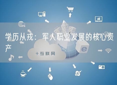 学历从戎:军人职业发展的核心资产 学历从戎:军人职业发展的核心资产