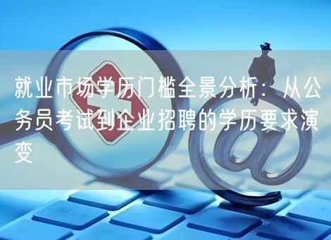 就业市场学历门槛全景分析:从公务员考试到企业招聘的学历要求演变 就业市场学历门槛全景分析:从公务员考试到企业招聘的学历要求演变