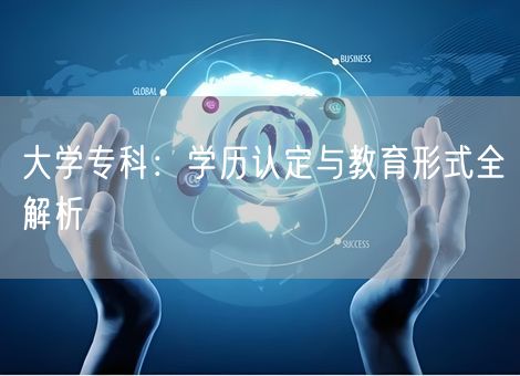 大学专科:学历认定与教育形式全解析 大学专科:学历认定与教育形式全解析