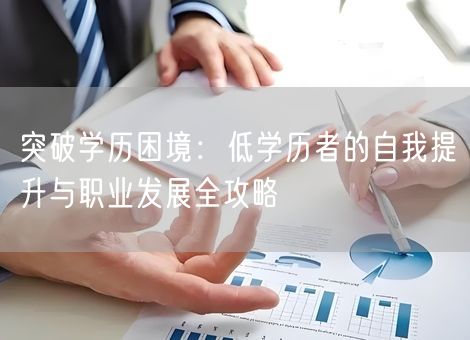 突破学历困境:低学历者的自我提升与职业发展全攻略 突破学历困境:低学历者的自我提升与职业发展全攻略