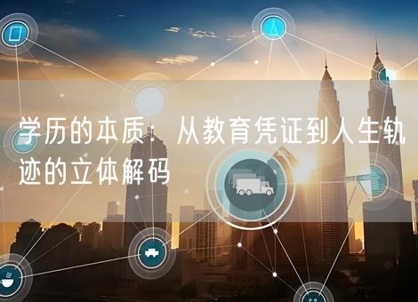学历的本质:从教育凭证到人生轨迹的立体解码 学历的本质:从教育凭证到人生轨迹的立体解码