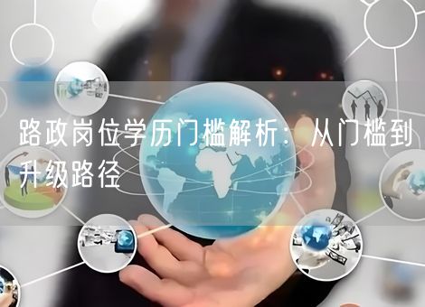 路政岗位学历门槛解析：从门槛到升级路径