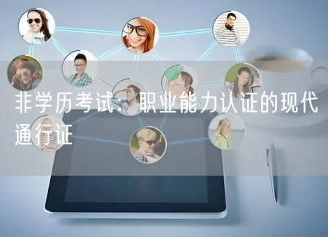 非学历考试:职业能力认证的现代通行证 非学历考试:职业能力认证的现代通行证