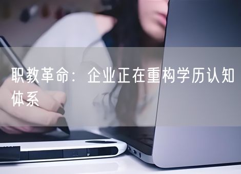 职教革命：企业正在重构学历认知体系