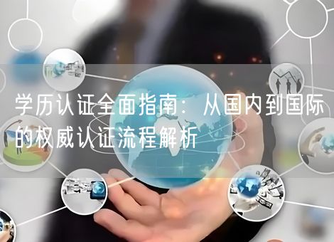 学历认证全面指南：从国内到国际的权威认证流程解析