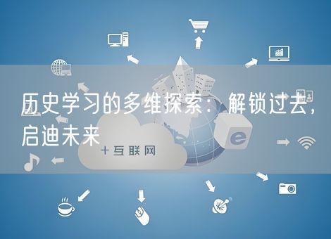 历史学习的多维探索:解锁过去,启迪未来 历史学习的多维探索:解锁过去,启迪未来