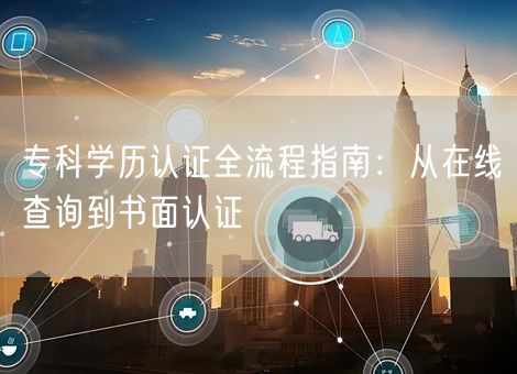 专科学历认证全流程指南：从在线查询到书面认证