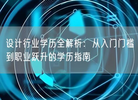 设计行业学历全解析：从入门门槛到职业跃升的学历指南