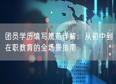 团员学历填写规范详解:从初中到在职教育的全场景指南 团员学历填写规范详解:从初中到在职教育的全场景指南