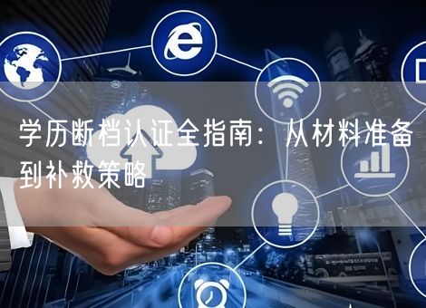 学历断档认证全指南:从材料准备到补救策略 学历断档认证全指南:从材料准备到补救策略