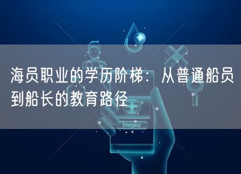 海员职业的学历阶梯:从普通船员到船长的教育路径 海员职业的学历阶梯:从普通船员到船长的教育路径