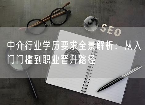 中介行业学历要求全景解析：从入门门槛到职业晋升路径