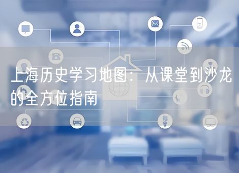 上海历史学习地图：从课堂到沙龙的全方位指南