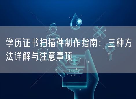 学历证书扫描件制作指南：三种方法详解与注意事项