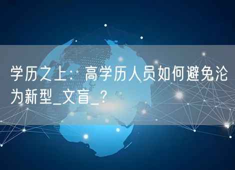 学历之上:高学历人员如何避免沦为新型_文盲_? 学历之上:高学历人员如何避免沦为新型_文盲_?