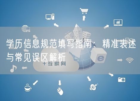 学历信息规范填写指南:精准表述与常见误区解析 学历信息规范填写指南:精准表述与常见误区解析