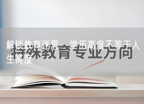 解锁教育迷思:学历高度不等于人生高度 解锁教育迷思:学历高度不等于人生高度