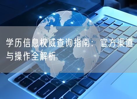 学历信息权威查询指南:官方渠道与操作全解析 学历信息权威查询指南:官方渠道与操作全解析