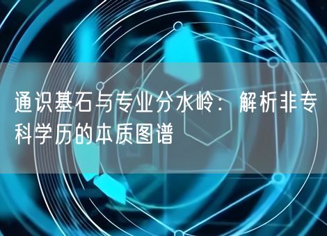 通识基石与专业分水岭：解析非专科学历的本质图谱